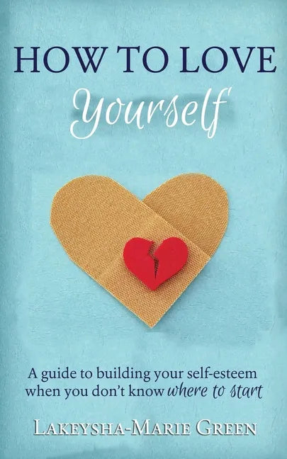 How to Love Yourself: A Guide to Building Your Self-Esteem When You Don't Know Where to Start - Paperback