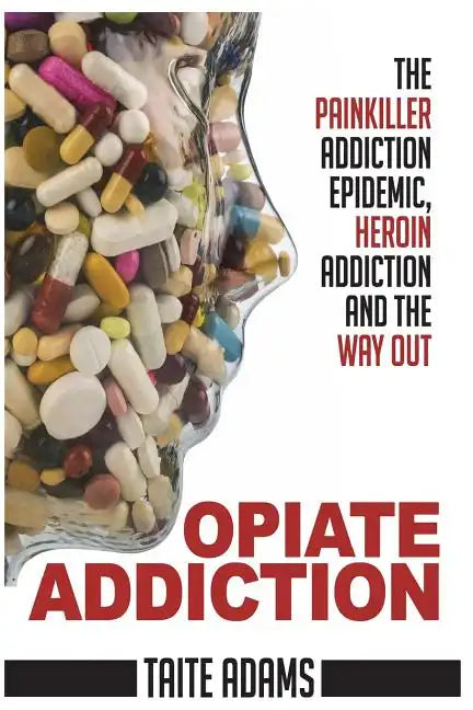 Opiate Addiction - The Painkiller Addiction Epidemic, Heroin Addiction and the Way Out - Paperback