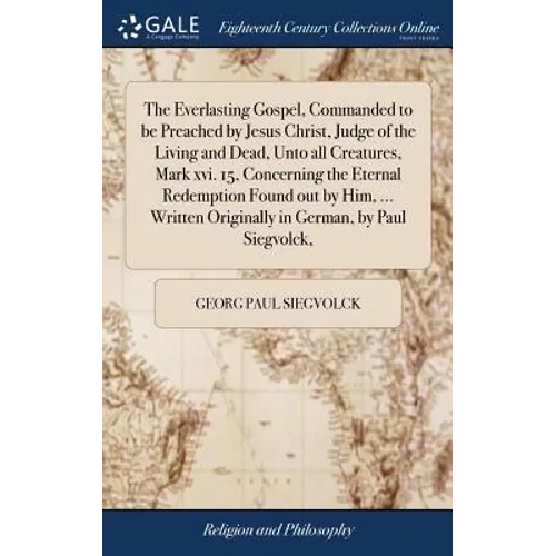 The Everlasting Gospel, Commanded to be Preached by Jesus Christ, Judge of the Living and Dead, Unto all Creatures, Mark xvi. 15, Concerning the Etern - Hardcover