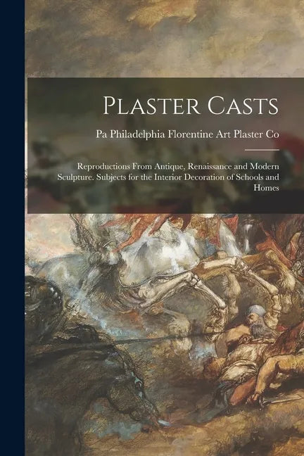 Plaster Casts: Reproductions From Antique, Renaissance and Modern Sculpture. Subjects for the Interior Decoration of Schools and Home - Paperback