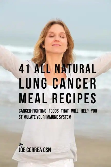 41 All Natural Lung Cancer Meal Recipes: Cancer-Fighting Foods That Will Help You Stimulate Your Immune System - Paperback