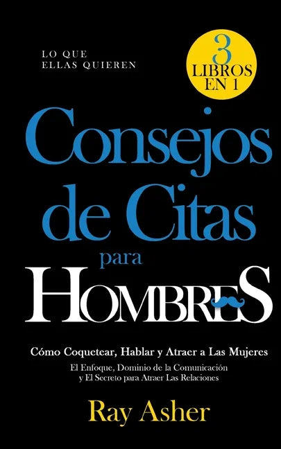 Consejos de Citas para Hombres, 3 Libros en 1 (Lo que Ellas Quieren): Cómo Coquetear, Hablar y Atraer a Las Mujeres (El Enfoque, Dominio de la Comunic - Paperback
