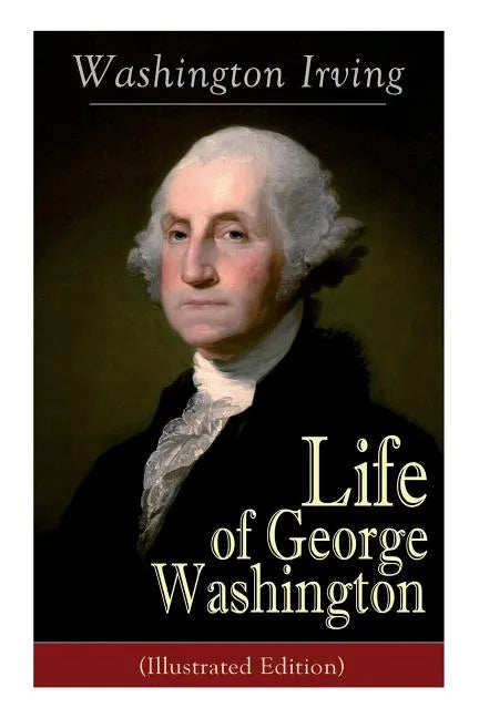 Life of George Washington (Illustrated Edition): Biography of the First President of the United States, Commander-in-Chief during the Revolutionary Wa - Paperback