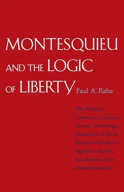 Montesquieu and the Logic of Liberty: War, Religion, Commerce, Climate, Terrain, Technology, Uneasiness of Mind, the Spirit of Political Vigilance, an - Paperback