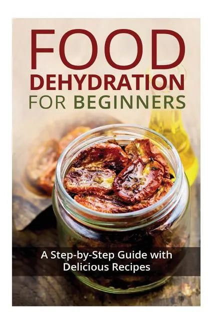 Food Dehydration for Beginners: A Step-by-Step Guide with Delicious Recipes - Paperback