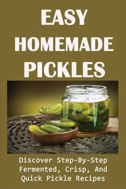Easy Homemade Pickles: Discover Step-By-Step Fermented, Crisp, And Quick Pickle Recipes: How To Make Pickles Out Of Basically Any Fruit Or Vegetable - Paperback