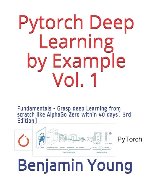 Pytorch Deep Learning by Example Vol. 1: Fundamentals - Grasp deep Learning from scratch like AlphaGo Zero within 40 days (3rd Edition) - Paperback