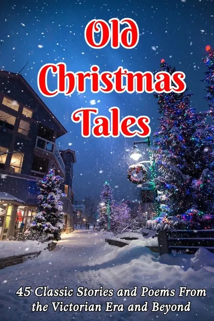 Old Christmas Tales: 45 Classic Stories and Poems From the Victorian Era and Beyond - Paperback