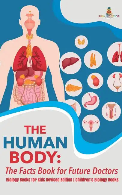 The Human Body: The Facts Book for Future Doctors - Biology Books for Kids Revised Edition Children's Biology Books - Hardcover