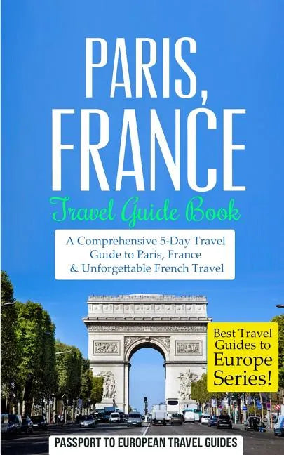 Paris: Paris, France: Travel Guide Book-A Comprehensive 5-Day Travel Guide to Paris, France & Unforgettable French Travel - Paperback