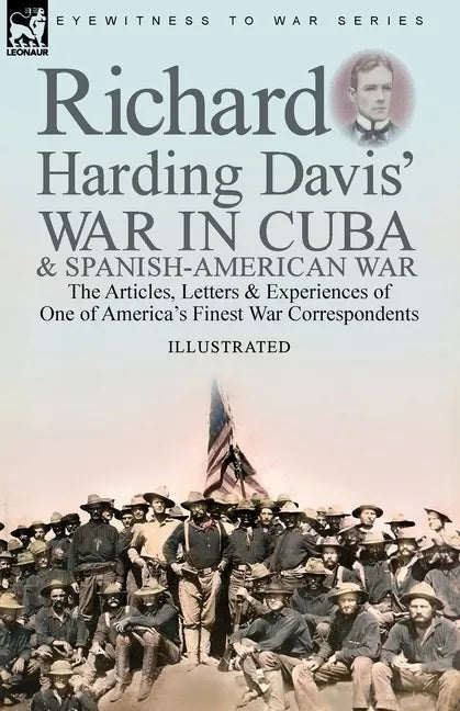 Richard Harding Davis' War in Cuba & Spanish-American War: the Articles, Letters and Experiences of One of America's Finest War Correspondents - Paperback
