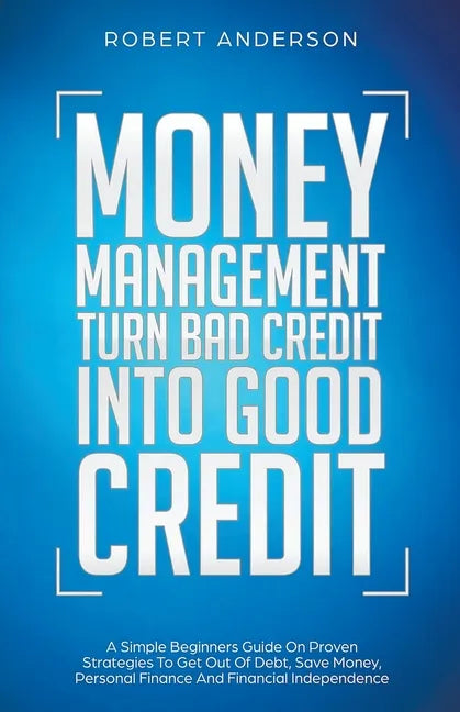 Money Management Turn Bad Credit Into Good Credit A Simple Beginners Guide On Proven Strategies To Get Out Of Debt, Save Money, Personal Finance And F - Paperback