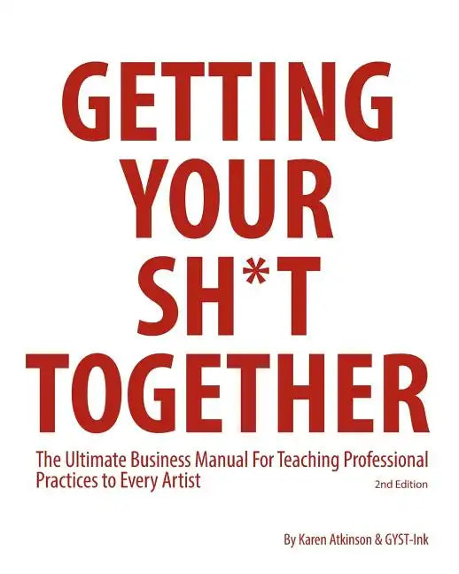 Getting Your Sh*t Together: The Ultimate Business Manual For Teaching Professional Practices to Every Artist - Paperback