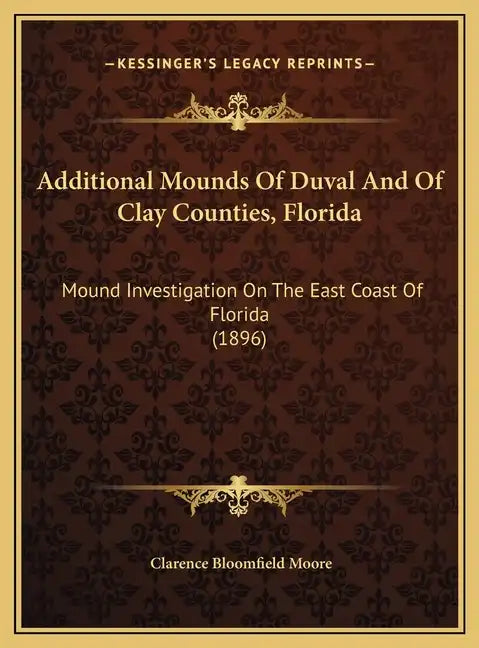 Additional Mounds of Duval and of Clay Counties, Florida: Mound Investigation on the East Coast of Florida (1896) - Hardcover