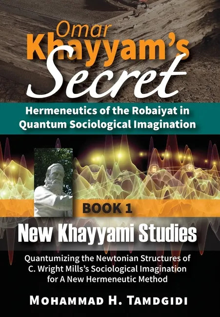 Omar Khayyam's Secret: Hermeneutics of the Robaiyat in Quantum Sociological Imagination: Book 1: New Khayyami Studies: Quantumizing the Newtonian Stru - Hardcover
