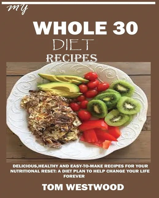 My Whole 30 Diet Recipes: Delicious, Healthy and easy-to-cook recipes for your nutritional reset: A plan to help change your life forever. - Paperback