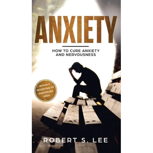 Anxiety: How to Cure Anxiety and Nervousness without Resorting to Dangerous Meds - Hardcover