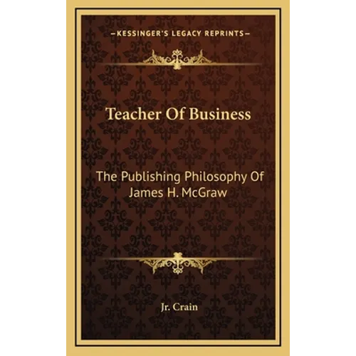 Teacher Of Business: The Publishing Philosophy Of James H. McGraw - Hardcover