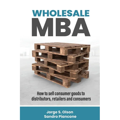 Wholesale MBA: How to Sell Consumer Goods to Distributors, Retailers, and Consumers - Paperback