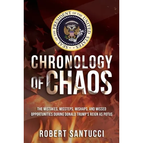 Chronology of Chaos: The Mistakes, Missteps, Mishaps, and Missed Opportunities During Donald Trump's Reign as POTUS - Paperback