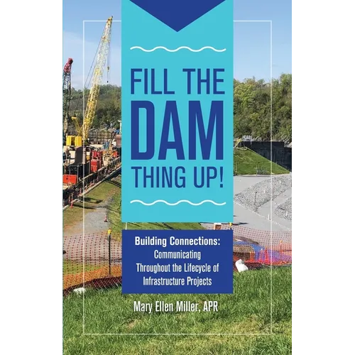 Fill The Dam Thing Up! Building Connections: Communicating Throughout the Lifecycle of Infrastructure Projects - Paperback