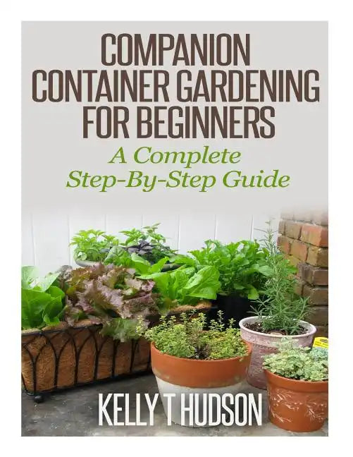 Companion Container Gardening for Beginners: A Complete Step-By-Step Guide - Paperback