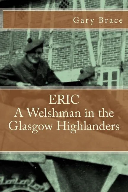 ERIC A Welshman in the Glasgow Highlanders: This is the biography of Eric Brace, a Welshman in the sniper section of the 2nd Battalion Highland Light - Paperback