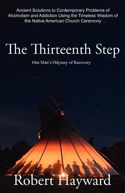 The Thirteenth Step: Ancient Solutions to the Contemporary Problems of Alcoholism and Addiction using the Timeless Wisdom of The Native American Churc - Paperback