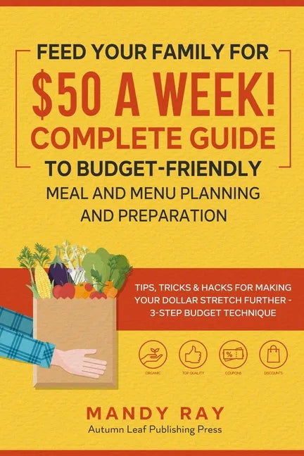 Feed Your Family for $50 a Week! Complete Guide to Budget-Friendly Meal and Menu Planning and Preparation: Tips, Tricks, and Hacks for Making Your Dol - Paperback