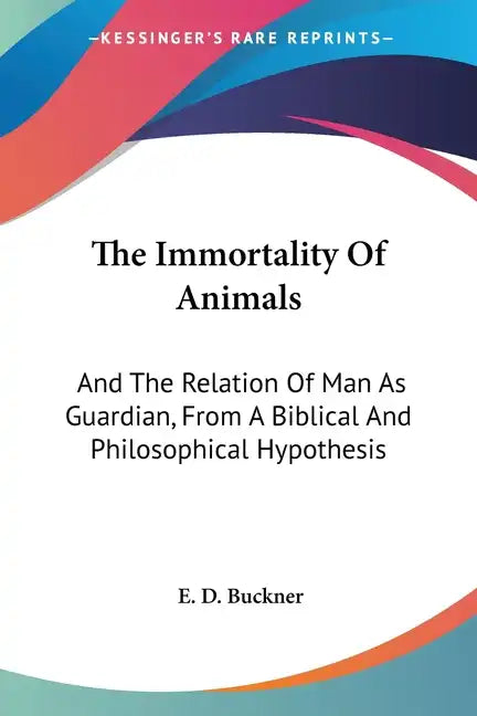 The Immortality Of Animals: And The Relation Of Man As Guardian, From A Biblical And Philosophical Hypothesis - Paperback
