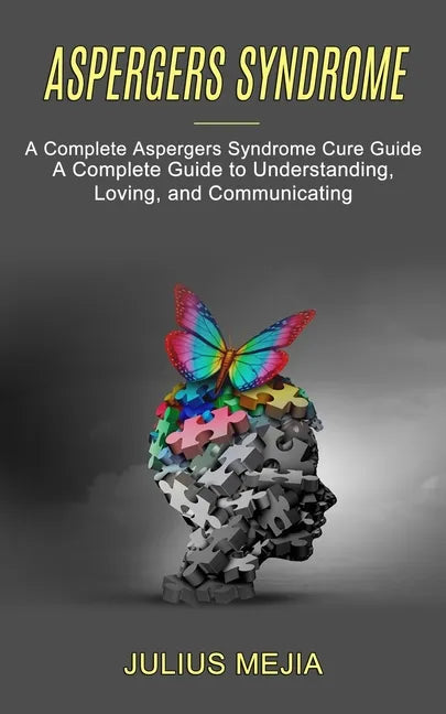 Aspergers Syndrome: A Complete Aspergers Syndrome Cure Guide (A Complete Guide to Understanding, Loving, and Communicating) - Paperback