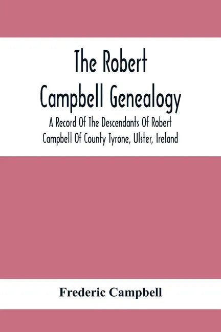 The Robert Campbell Genealogy: A Record Of The Descendants Of Robert Campbell Of County Tyrone, Ulster, Ireland - Paperback