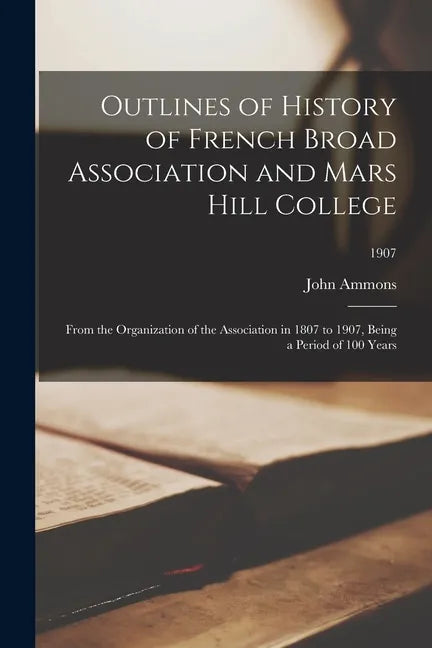 Outlines of History of French Broad Association and Mars Hill College: From the Organization of the Association in 1807 to 1907, Being a Period of 100 - Paperback