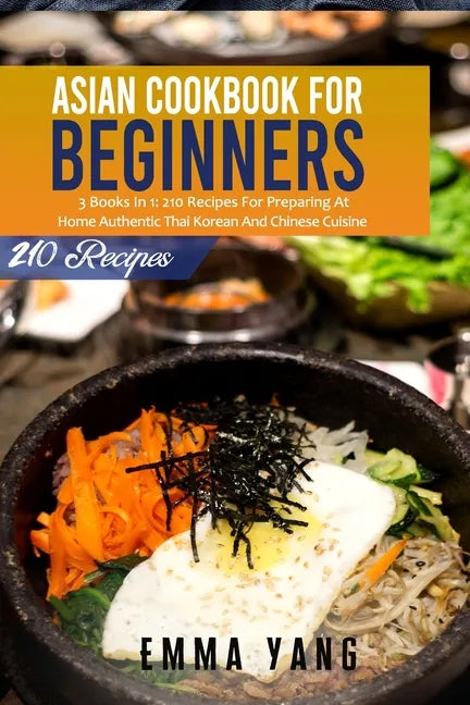 Asian Cookbook For Beginners: 3 Books In 1: 210 Recipes For Preparing At Home Authentic Thai Korean And Chinese Cuisine - Paperback