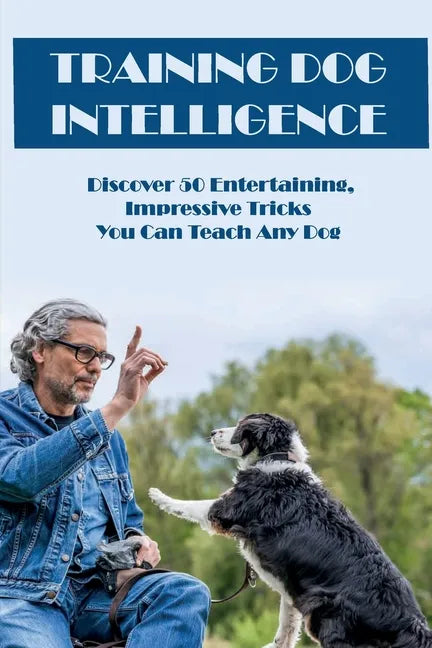 Training Dog Intelligence: Discover 50 Entertaining, Impressive Tricks You Can Teach Any Dog: What'S The Hardest Trick To Teach A Dog - Paperback