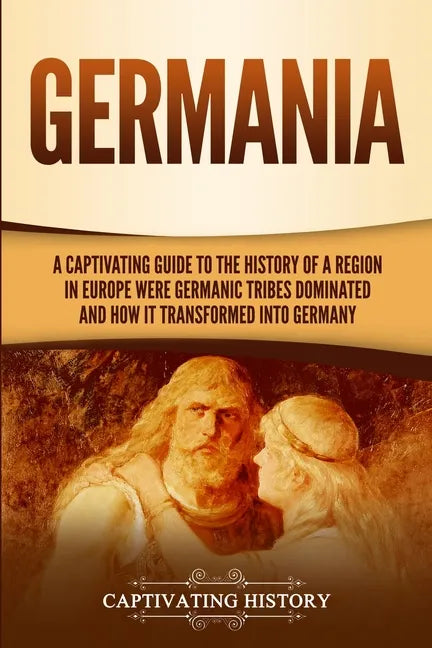 Germania: A Captivating Guide to the History of a Region in Europe Where Germanic Tribes Dominated and How It Transformed into Germany - Paperback