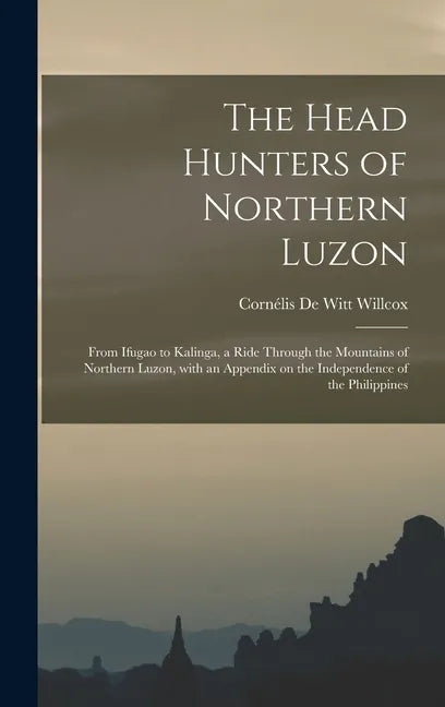 The Head Hunters of Northern Luzon: From Ifugao to Kalinga, a Ride Through the Mountains of Northern Luzon, With an Appendix on the Independence of th - Hardcover