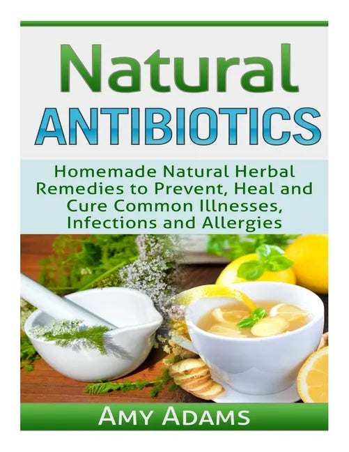 Natural Antibiotics: Homemade Natural Herbal Remedies to Prevent, Heal and Cure Common Illnesses, Infections and Allergies - Paperback