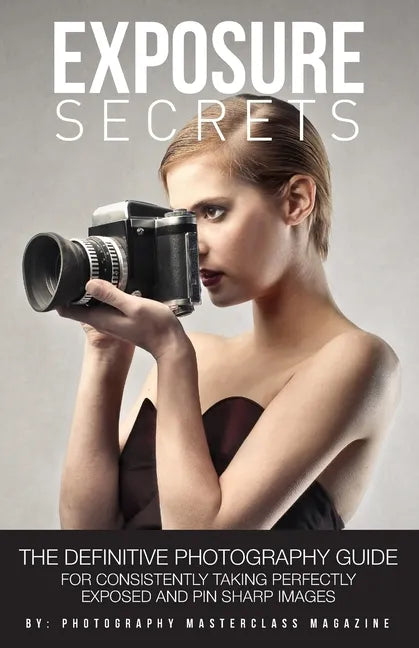 Exposure Secrets: The Definitive Photography Guide For Consistently Taking Perfectly Exposed And Pin Sharp Images - Paperback