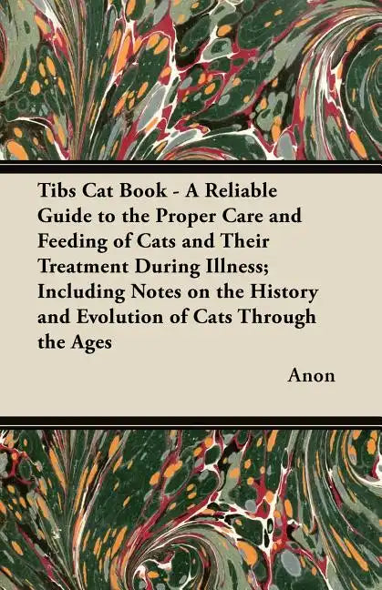 Tibs Cat Book - A Reliable Guide to the Proper Care and Feeding of Cats and Their Treatment During Illness; Including Notes on the History and Evoluti - Paperback