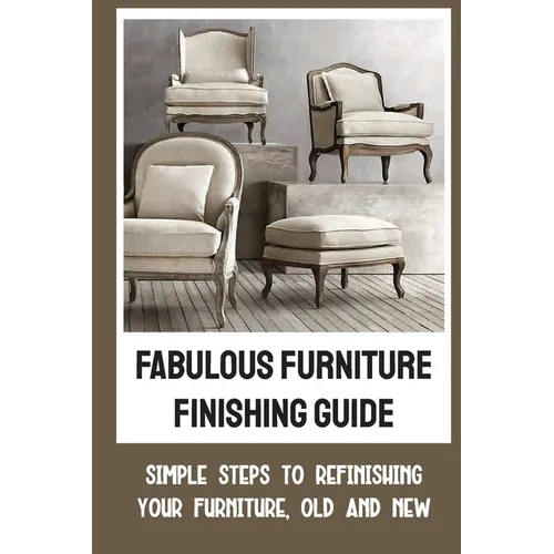 Fabulous Furniture Finishing Guide: Simple Steps To Refinishing Your Furniture, Old And New - Paperback