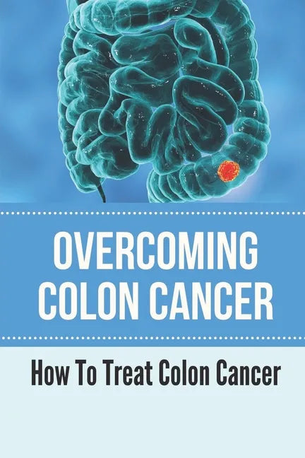 Overcoming Colon Cancer: How To Treat Colon Cancer: Understanding Colorectal Cancer - Paperback