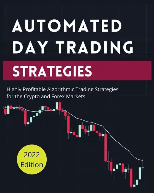 Automated Day Trading Strategies: Highly Profitable Algorithmic Trading Strategies for the Crypto and Forex Markets - Paperback