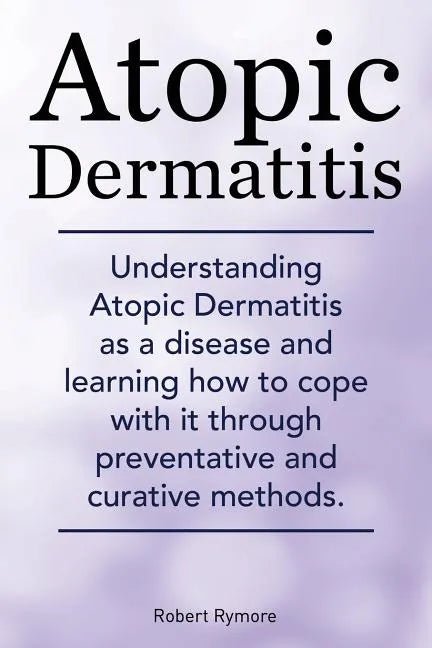 Atopic Dermatitis. Understanding Atopic Dermatitis as a disease and learning how to cope with it through preventative and curative methods. - Paperback