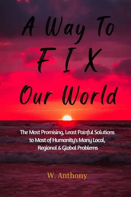 A Way to FIX Our World: The Most Promising, Least Painful Solutions to Most of Humanity's Many Local, Regional & Global Problems - Paperback