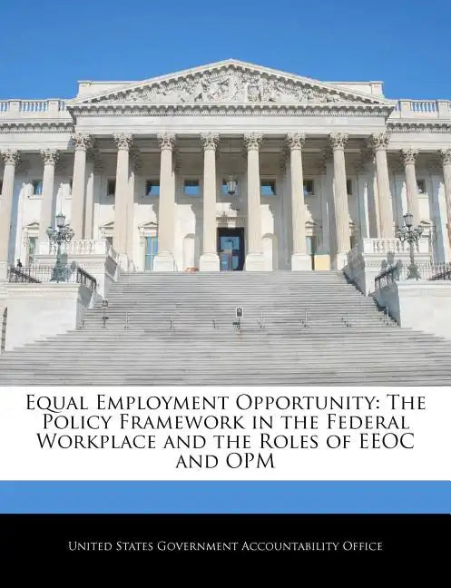 Equal Employment Opportunity: The Policy Framework in the Federal Workplace and the Roles of EEOC and Opm - Paperback