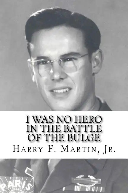 I Was No Hero in the Battle of the Bulge: Letters from My Father Telling Me I Was Too Frail and Too Weak to Face the Enemy - Paperback