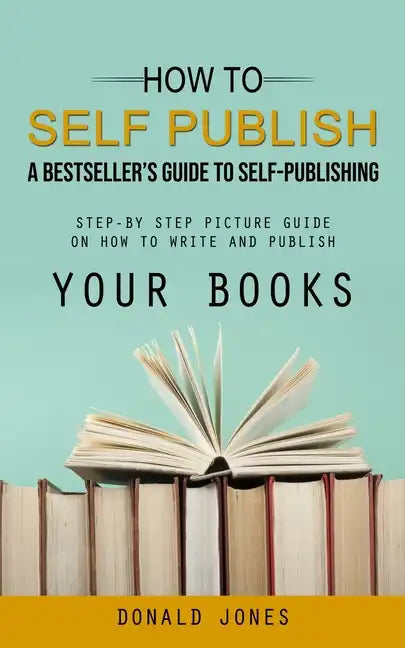 How to Self Publish: A Bestseller's Guide to Self-publishing (Step-by Step Picture Guide on How to Write and Publish Your Books) - Paperback