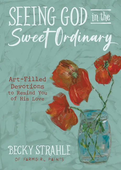 Seeing God in the Sweet Ordinary: Art-Filled Devotions to Remind You of His Love - Hardcover