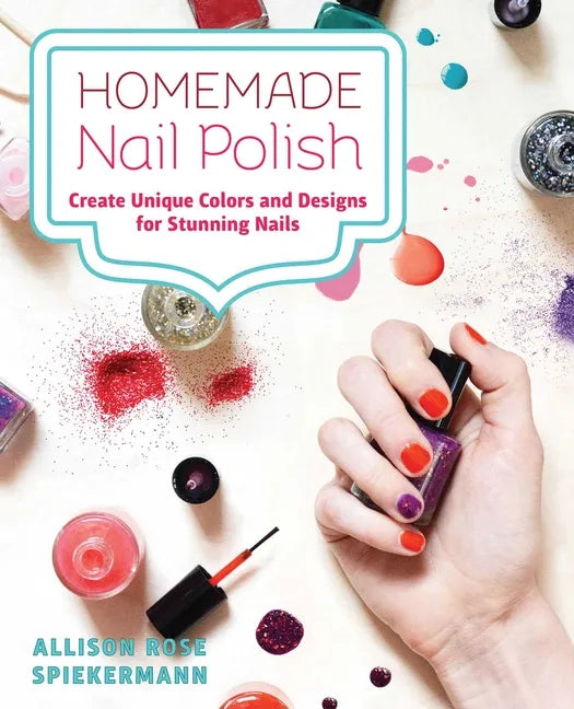 Homemade Nail Polish: Create Unique Colors and Designs For Eye-Catching Nails - Paperback